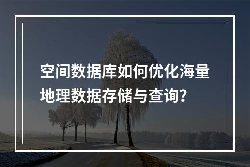 空间数据库如何优化海量地理数据存储与查询？