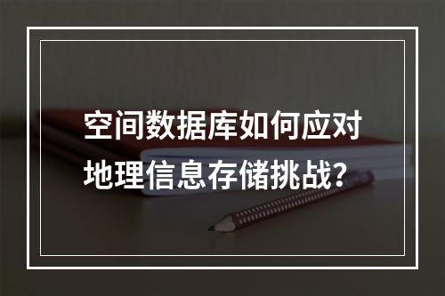 空间数据库如何应对地理信息存储挑战？