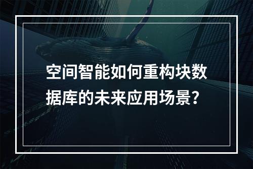 空间智能如何重构块数据库的未来应用场景？
