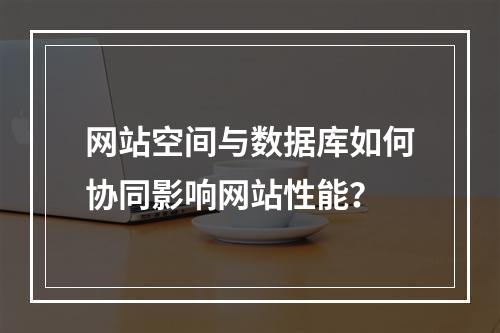 网站空间与数据库如何协同影响网站性能？