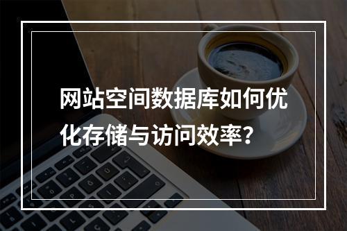 网站空间数据库如何优化存储与访问效率？