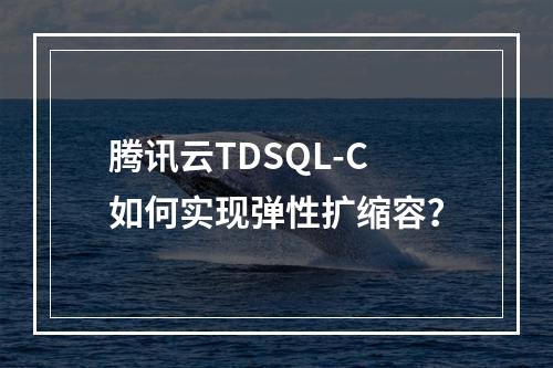 腾讯云TDSQL-C如何实现弹性扩缩容？