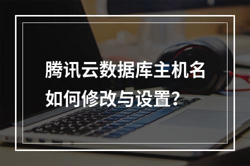 腾讯云数据库主机名如何修改与设置？
