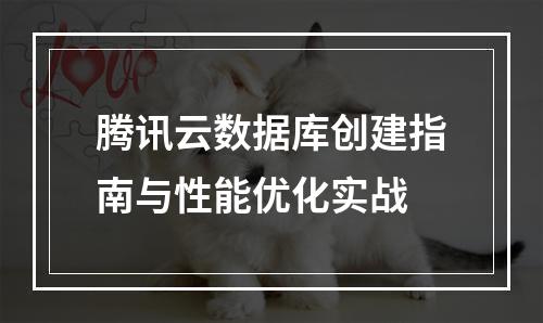 腾讯云数据库创建指南与性能优化实战