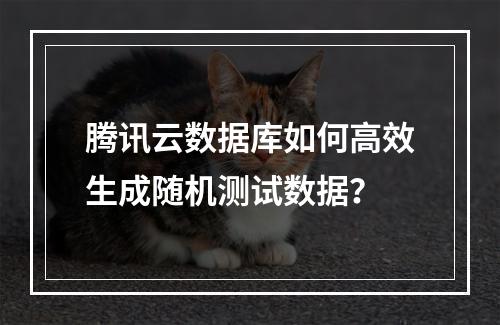 腾讯云数据库如何高效生成随机测试数据？