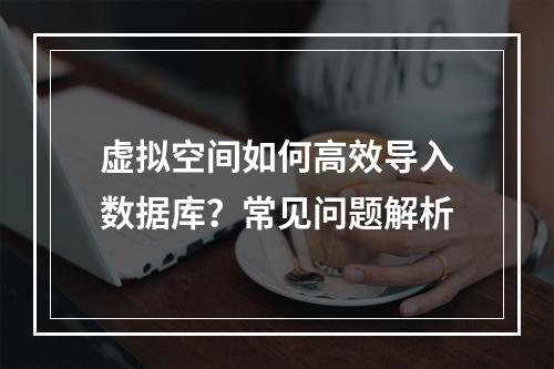 虚拟空间如何高效导入数据库？常见问题解析