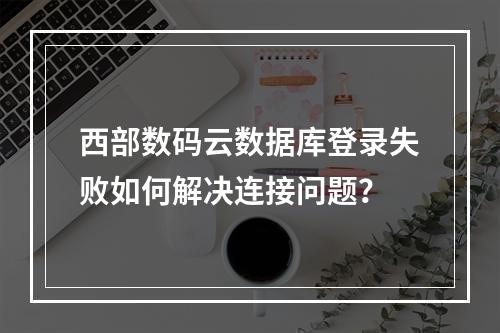 西部数码云数据库登录失败如何解决连接问题？