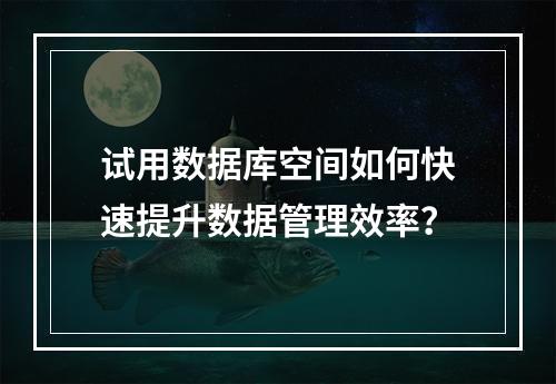 试用数据库空间如何快速提升数据管理效率？
