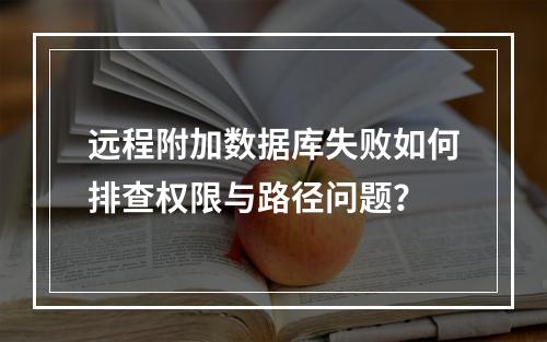 远程附加数据库失败如何排查权限与路径问题？