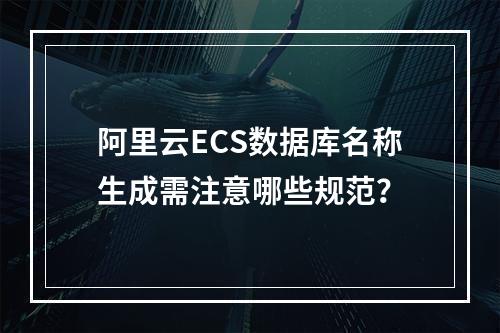 阿里云ECS数据库名称生成需注意哪些规范？