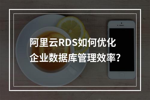 阿里云RDS如何优化企业数据库管理效率？