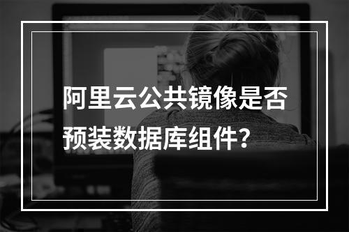 阿里云公共镜像是否预装数据库组件？