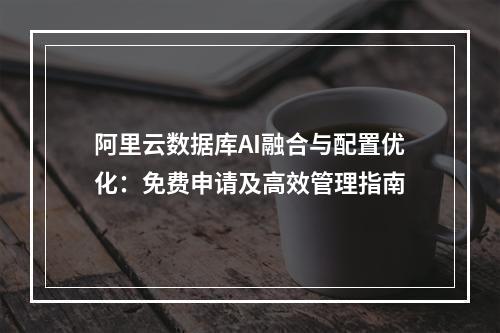 阿里云数据库AI融合与配置优化：免费申请及高效管理指南