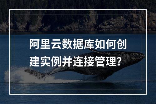 阿里云数据库如何创建实例并连接管理？