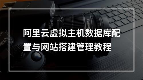 阿里云虚拟主机数据库配置与网站搭建管理教程