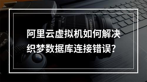 阿里云虚拟机如何解决织梦数据库连接错误？