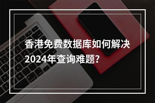 香港免费数据库如何解决2024年查询难题？