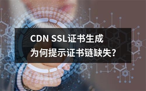 CDN SSL证书生成为何提示证书链缺失？