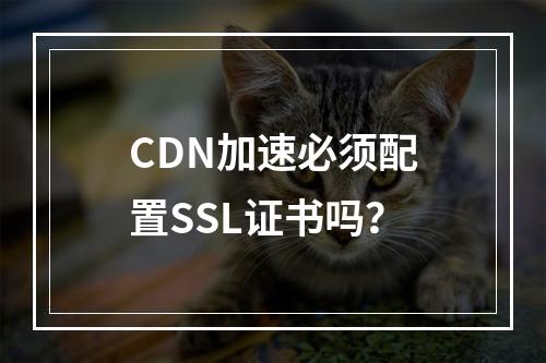 CDN加速必须配置SSL证书吗？