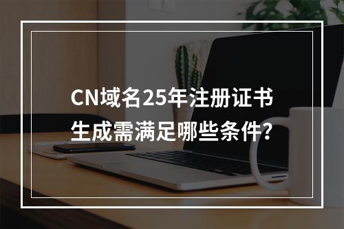 CN域名25年注册证书生成需满足哪些条件？