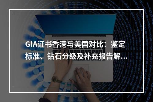 GIA证书香港与美国对比：鉴定标准、钻石分级及补充报告解析