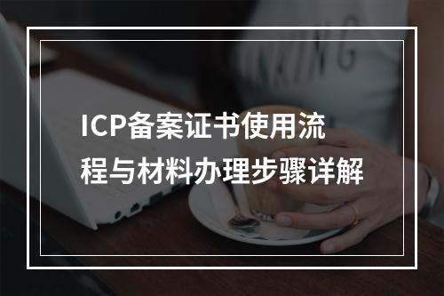 ICP备案证书使用流程与材料办理步骤详解