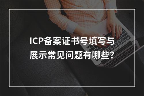 ICP备案证书号填写与展示常见问题有哪些？