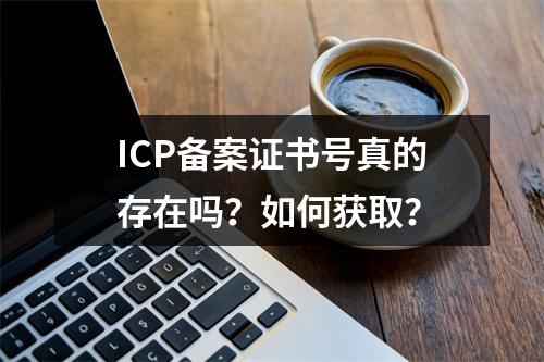 ICP备案证书号真的存在吗？如何获取？