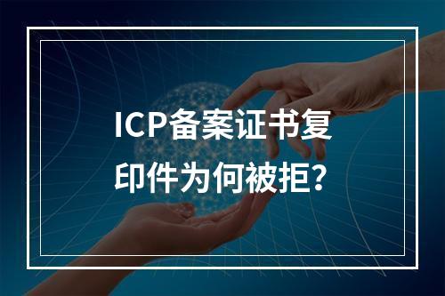 ICP备案证书复印件为何被拒？