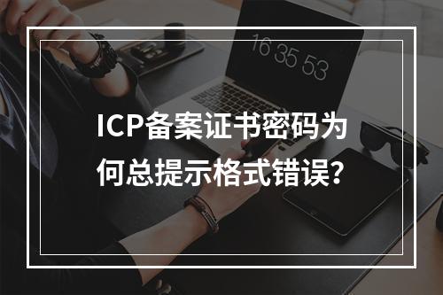 ICP备案证书密码为何总提示格式错误？