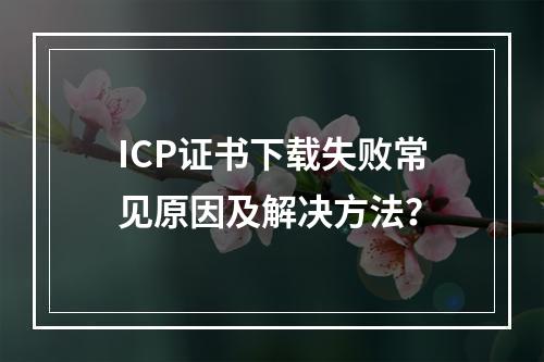 ICP证书下载失败常见原因及解决方法？