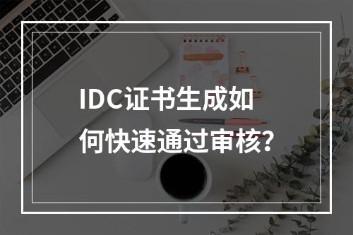IDC证书生成如何快速通过审核？