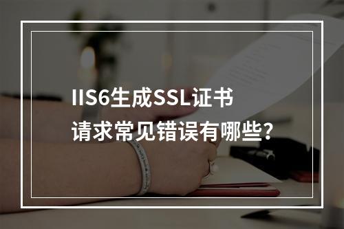 IIS6生成SSL证书请求常见错误有哪些？