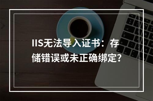 IIS无法导入证书：存储错误或未正确绑定？