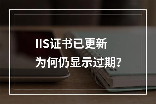 IIS证书已更新为何仍显示过期？