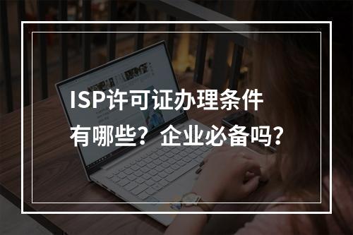 ISP许可证办理条件有哪些？企业必备吗？