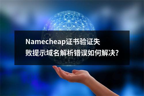 Namecheap证书验证失败提示域名解析错误如何解决？