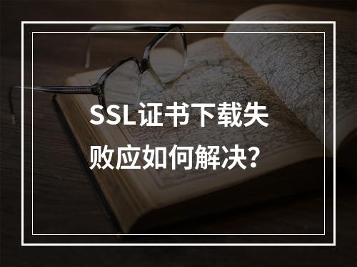 SSL证书下载失败应如何解决？