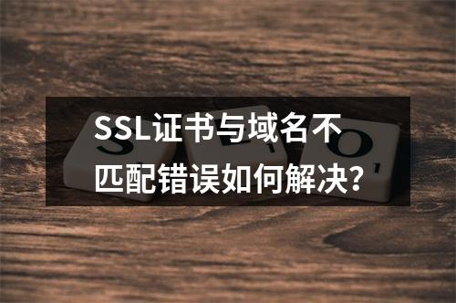 SSL证书与域名不匹配错误如何解决？