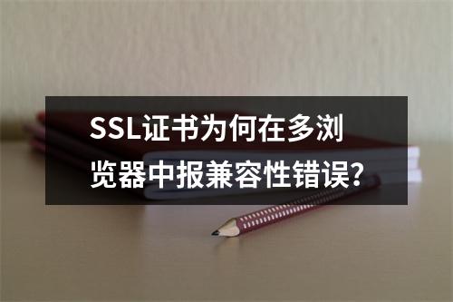 SSL证书为何在多浏览器中报兼容性错误？