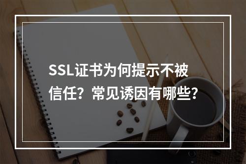 SSL证书为何提示不被信任？常见诱因有哪些？