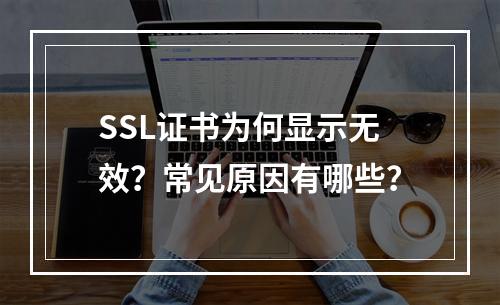 SSL证书为何显示无效？常见原因有哪些？