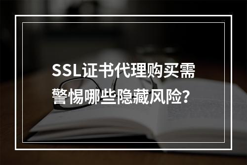 SSL证书代理购买需警惕哪些隐藏风险？