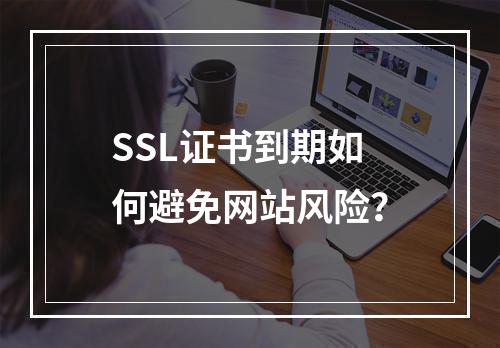 SSL证书到期如何避免网站风险？