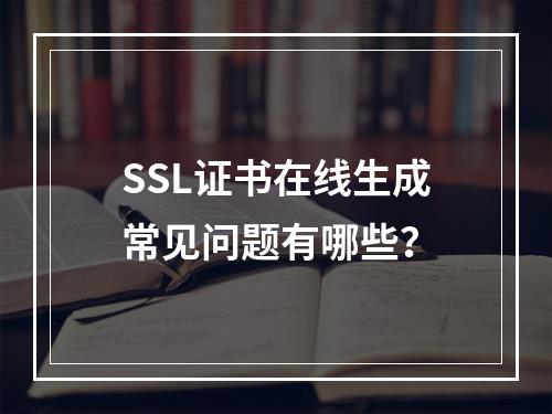 SSL证书在线生成常见问题有哪些？