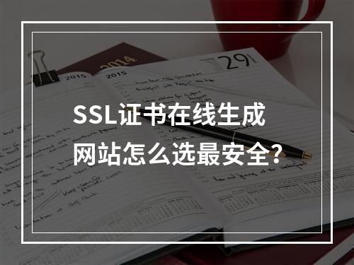 SSL证书在线生成网站怎么选最安全？