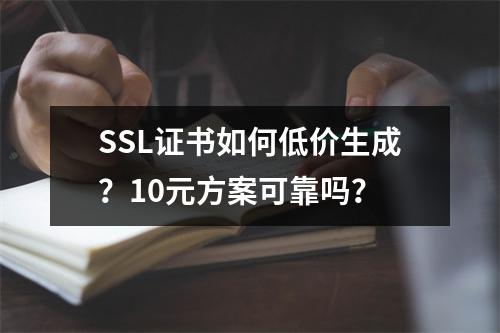 SSL证书如何低价生成？10元方案可靠吗？