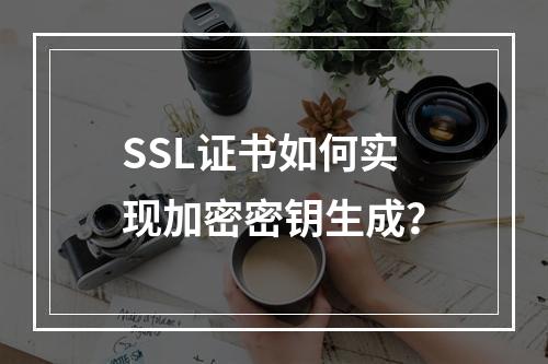 SSL证书如何实现加密密钥生成？