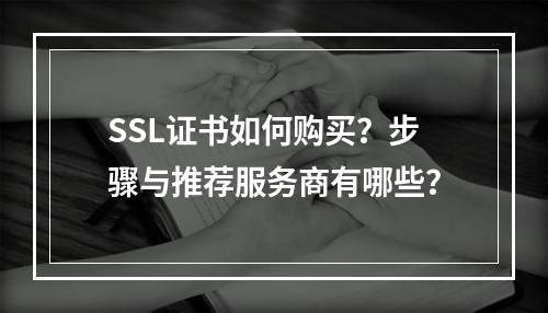 SSL证书如何购买？步骤与推荐服务商有哪些？