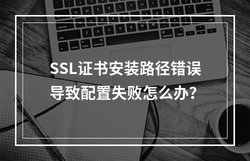 SSL证书安装路径错误导致配置失败怎么办？